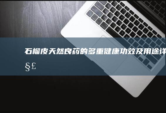 石榴皮：天然良药的多重健康功效及用途详解