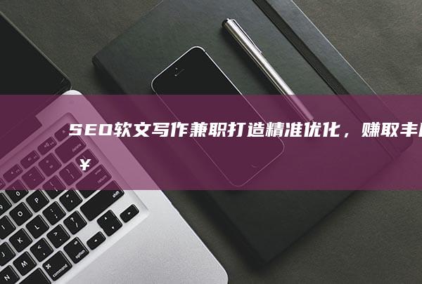 SEO软文写作兼职：打造精准优化，赚取丰厚报酬