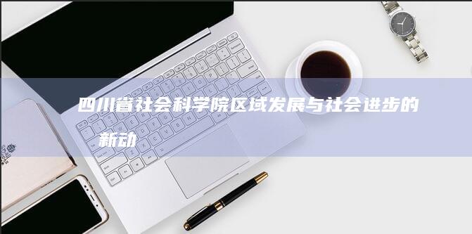 四川省社会科学院：区域发展与社会进步的创新动力研究